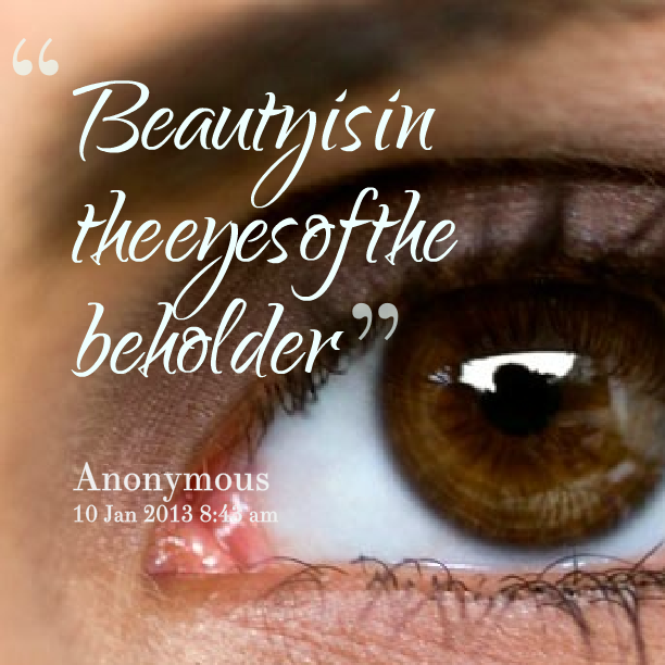 beauty is in the eye of the beholder short essay In our daily life we pass by many things, sometimes we give them attention by observing then in a way that our minds are set to and sometimes. beauty is in the eye of the beholder short essay In our daily life we pass by many things, sometimes we give them attention by observing then in a way that our minds are set to and sometimes.