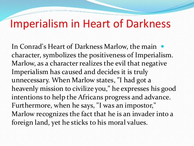 colonialism heart of darkness Colonialism and imperialism in joseph conrad's heart of darkness 2027 words | 9 pages joseph conrad's novella, heart of darkness, describes a life-altering journey that the protagonist, marlow, experiences in the african congo. colonialism heart of darkness Colonialism and imperialism in joseph conrad's heart of darkness 2027 words | 9 pages joseph conrad's novella, heart of darkness, describes a life-altering journey that the protagonist, marlow, experiences in the african congo.